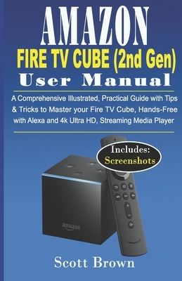 AMAZON FIRE TV CUBE (2nd Gen) USER MANUAL: A Comprehensive Illustrated, Practical Guide with Tips & Tricks to Master your Fire TV Cube, Hands-Free wit by Scott Brown