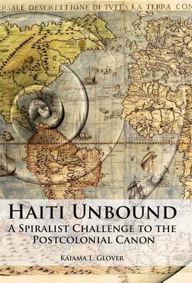 Haiti Unbound: A Spiralist Challenge to the Postcolonial Canon by Kaiama L. Glover