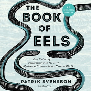 The Book of Eels: Our Enduring Fascination with the Most Mysterious Creature in the Natural World by Patrik Svensson