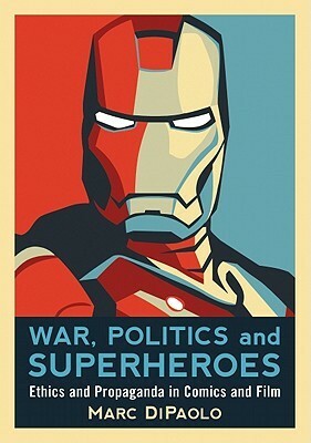 War, Politics and Superheroes: Ethics and Propaganda in Comics and Film by Marc Dipaolo