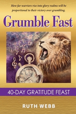 Grumble Fast: 40-Day Gratitude Feast by Ruth Webb