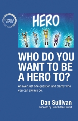 Who do you want to be a hero to?: Answer just one question and clarify who you can always be by Dan Sullivan