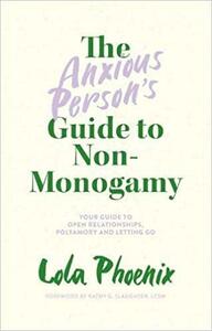 The Anxious Person's Guide to Non-Monogamy: Your Guide to Open Relationships, Polyamory and Letting Go by Lola Phoenix