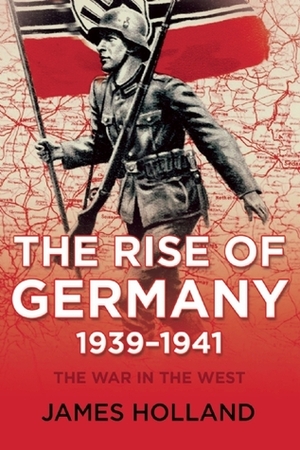 The War in the West: Volume 1: The Rise of Germany, 1939-1941 by James Holland