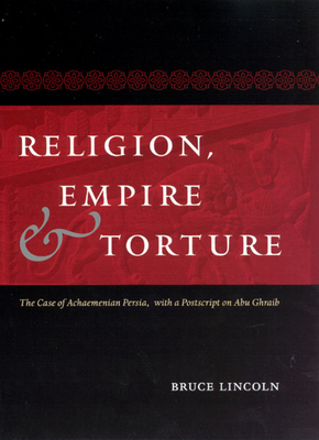 Religion, Empire, and Torture: The Case of Achaemenian Persia, with a PostScript on Abu Ghraib by Bruce Lincoln