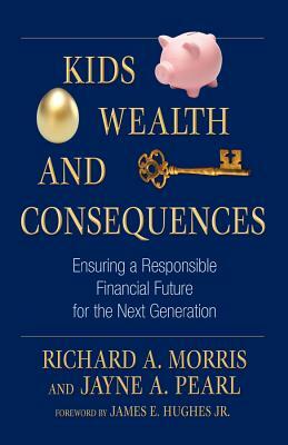 Kids, Wealth, and Consequences: Ensuring a Responsible Financial Future for the Next Generation by Jayne A. Pearl, Richard a. Morris