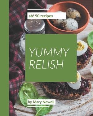 Ah! 50 Yummy Relish Recipes: A Yummy Relish Cookbook You Will Need by Mary Newell