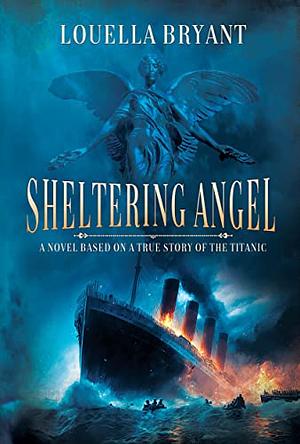 Sheltering Angel: A Novel Based on a True Story of the Titanic  by Louella Bryant