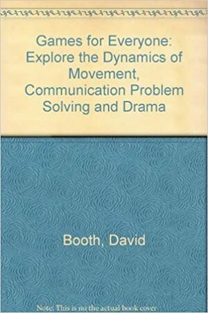 Games for Everyone: Explore the Dynamics of Movement, Communication, Problem Solving and Drama by David Booth