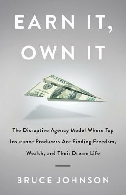 Earn It, Own It: The Disruptive Agency Model Where Top Insurance Producers Are Finding Freedom, Wealth, and Their Dream Life by Bruce Johnson