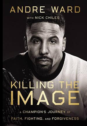 Killing the Image: A Champion's Journey of Faith, Fighting, and Forgiveness by Nick Chiles, Andrew Ward