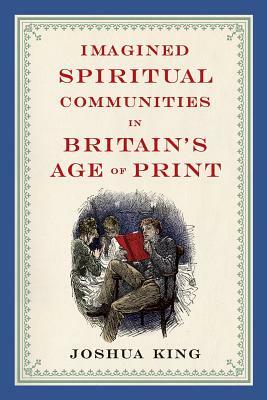 Imagined Spiritual Communities in Britain's Age of Print by Joshua King