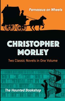 Christopher Morley: Two Classic Novels in One Volume: Parnassus on Wheels and the Haunted Bookshop by Christopher Morley