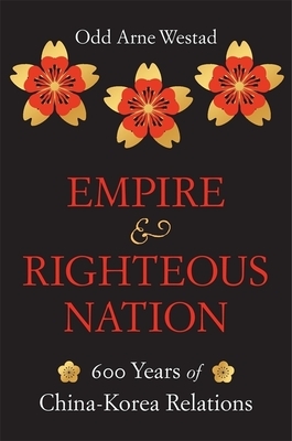 Empire and Righteous Nation: 600 Years of China-Korea Relations by Odd Arne Westad