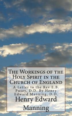 The Workings of the Holy Spirit in the Church of England: A Letter to the Rev E.B. Pusey, D.D. By Henry Edward Manning, D.D. by Henry Edward Manning