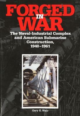 Forged in War: The Naval-Industrial Complex and American Submarine Construction, 1940-1961 by Gary E. Weir