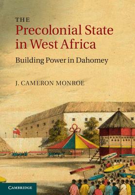 The Precolonial State in West Africa: Building Power in Dahomey by J. Cameron Monroe