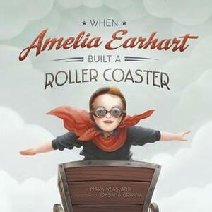 When Amelia Earhart Built a Roller Coaster by Oksana Grivina, Mark Weakland