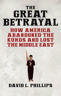 The Great Betrayal: How America Abandoned the Kurds and Lost the Middle East by David L. Phillips