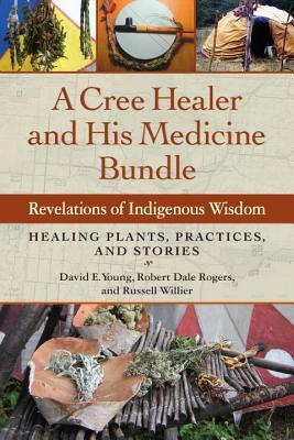 A Cree Healer and His Medicine Bundle: Revelations of Indigenous Wisdom--Healing Plants, Practices, and Stories by David Young, Russell Willier, Robert Rogers