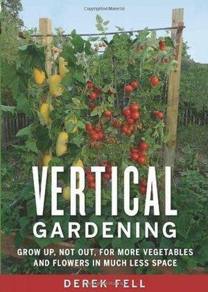 Vertical Gardening: Grow Up, Not Out, for More Vegetables and Flowers in Much Less Space by Derek Fell, Derek Fell