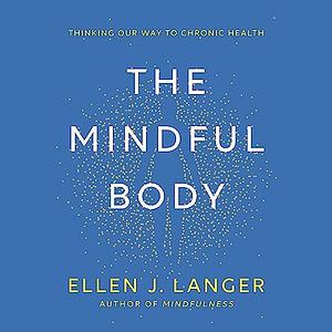 The Mindful Body: Thinking Our Way to Chronic Health by Ellen J Langer