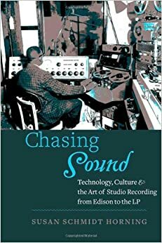 Chasing Sound: Technology, Culture, and the Art of Studio Recording from Edison to the LP by Susan Schmidt Horning