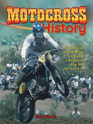 Motocross History: From Local Scrambling to World Championship MX to Freestyle by Bob Woods