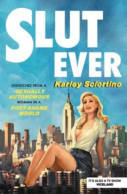 Slutever: Dispatches from a Sexually Autonomous Woman in a Post-Shame World by Karley Sciortino