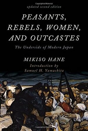 Peasants, Rebels, Women, and Outcastes: The Underside of Modern Japan, Updated Second Edition by Samuel H Yamashita, Mikiso Hane