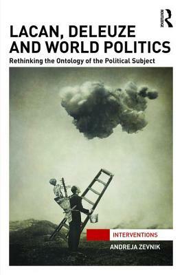 Lacan, Deleuze and World Politics: Rethinking the Ontology of the Political Subject by Andreja Zevnik