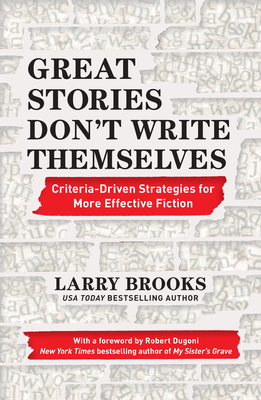 Great Stories Don't Write Themselves: Criteria-Driven Strategies for More Effective Fiction by Larry Brooks
