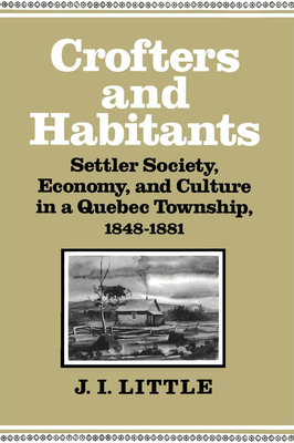 Crofters and Habitants: Settler Society, Economy, and Culture in a Quebec Township, 1848-1881 by Little