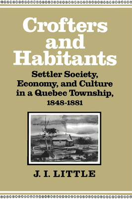 Crofters and Habitants: Settler Society, Economy, and Culture in a Quebec Township, 1848-1881 by J.I. Little