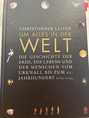 Um alles in der Welt: die Geschichte der Erde, des Lebens und der Menschen vom Urknall bis zum 21. Jahrhundert by Christopher Lloyd