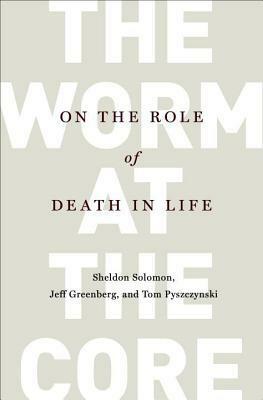 The Worm at the Core: On the Role of Death in Life by Jeff Greenberg, Tom Pyszczynski, Sheldon Solomon