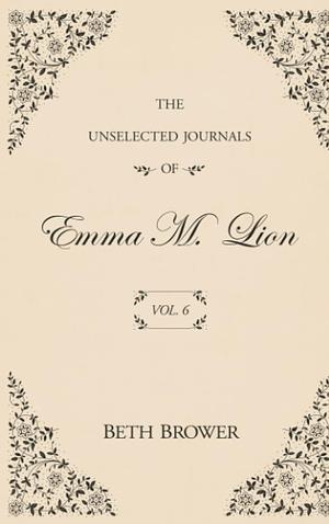 The Unselected Journals of Emma M. Lion: Vol. 6 by Beth Brower