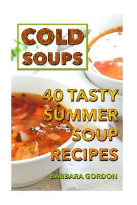 Cold Soups: 40 Tasty Summer Soup Recipes by Barbara Gordon