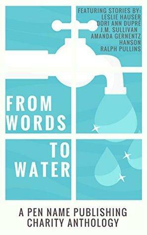 From Words To Water: Pen Name Publishing Charity Anthology, Vol. II by J.M. Sullivan, Amanda Gernentz Hanson, Ralph Pullins, Leslie Hauser, Dori Ann Dupré