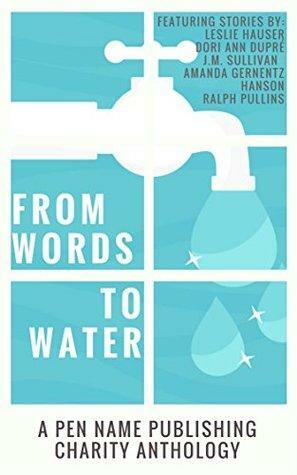 From Words To Water: Pen Name Publishing Charity Anthology, Vol. II by Dori Ann Dupré, Ralph Pullins, Leslie Hauser, J.M. Sullivan, Amanda Gernentz Hanson