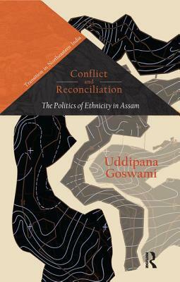 Conflict and Reconciliation: The Politics of Ethnicity in Assam by Uddipana Goswami