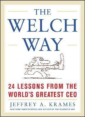 The Welch Way: 24 Lessons from the Worlds Greatest CEO by Jeffrey A. Krames
