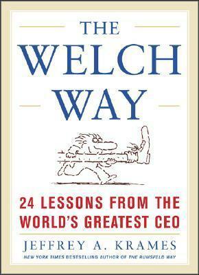 The Welch Way: 24 Lessons from the Worlds Greatest CEO by Jeffrey A. Krames