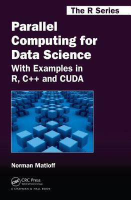 Parallel Computing for Data Science: With Examples in R, C++ and Cuda by Norman Matloff