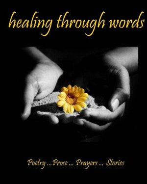Healing Through Words: Poetry ...Prose ...Prayers ...Stories by Janet P. Caldwell, Louise Moriarty, Dorit Sasson, Mary Dirksen, Ann White, Judy Guadalupe, Kimberly Burnham, The Anthological Writers, William S. Peters Sr.