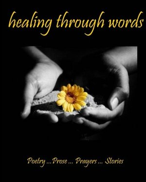 Healing Through Words: Poetry ...Prose ...Prayers ...Stories by Dorit Sasson, Mary Dirksen, William S. Peters Sr., Janet P. Caldwell, Judy Guadalupe, Louise Moriarty, Kimberly Burnham, Ann White, The Anthological Writers