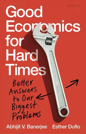 Good Economics for Hard Times: Better Answers to Our Biggest Problems by Abhijit V. Banerjee