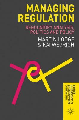 Managing Regulation: Regulatory Analysis, Politics and Policy by Kai Wegrich, Martin Lodge