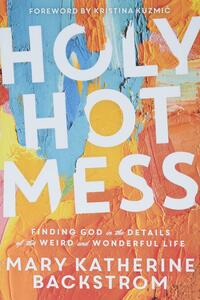 Holy Hot Mess: Finding God in the Details of this Weird and Wonderful Life by Mary Katherine Backstrom