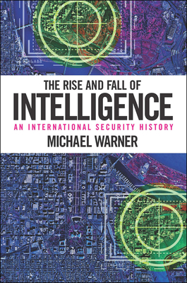 The Rise and Fall of Intelligence: An International Security History by Michael Warner